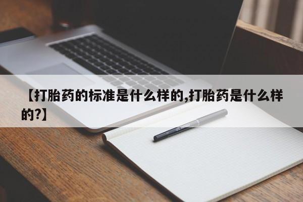 打胎药叫什么名字怎么购买【打胎药的标准是什么样的,打胎药是什么样的?】
