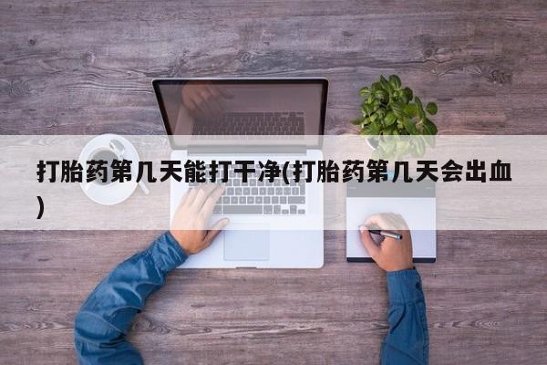 打胎药叫什么名字怎么购买打胎药第几天能打干净(打胎药第几天会出血)