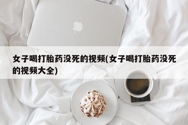 打胎药叫什么名字怎么购买女子喝打胎药没死的视频(女子喝打胎药没死的视频大全)