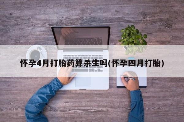 打胎药叫什么名字怎么购买怀孕4月打胎药算杀生吗(怀孕四月打胎)