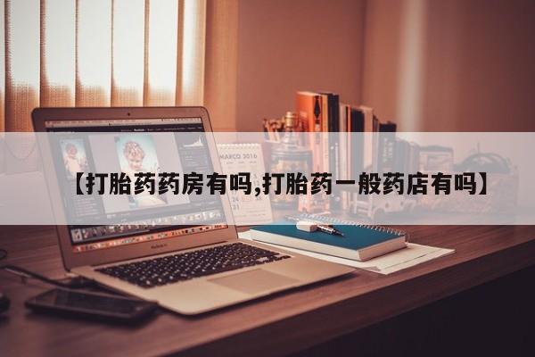 打胎药叫什么名字怎么购买【打胎药药房有吗,打胎药一般药店有吗】