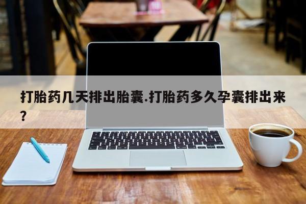 打胎药叫什么名字怎么购买打胎药几天排出胎囊.打胎药多久孕囊排出来？