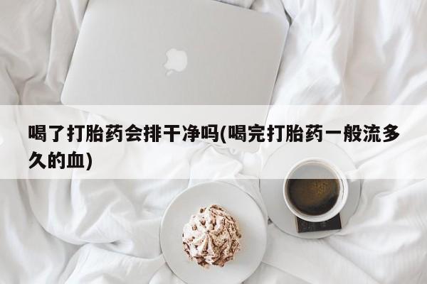 打胎药叫什么名字怎么购买喝了打胎药会排干净吗(喝完打胎药一般流多久的血)