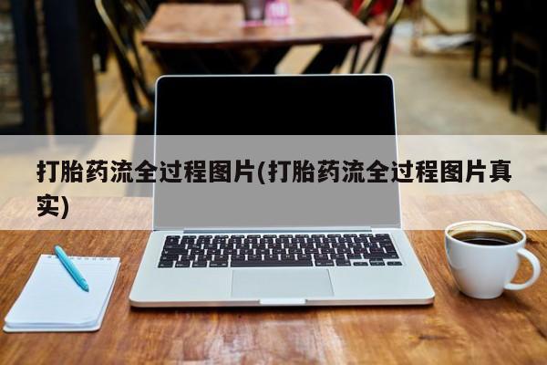 打胎药叫什么名字怎么购买打胎药流全过程图片(打胎药流全过程图片真实)