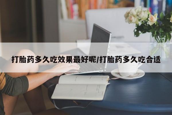 打胎药叫什么名字怎么购买打胎药多久吃效果最好呢/打胎药多久吃合适