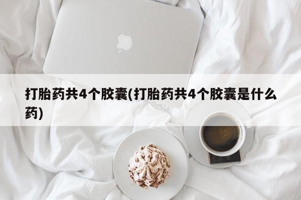 打胎药叫什么名字怎么购买打胎药共4个胶囊(打胎药共4个胶囊是什么药)