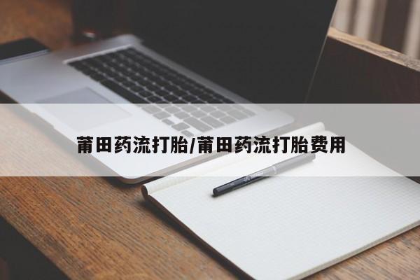 打胎药叫什么名字怎么购买莆田药流打胎/莆田药流打胎费用