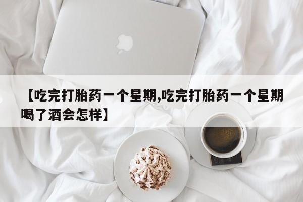 打胎药叫什么名字怎么购买【吃完打胎药一个星期,吃完打胎药一个星期喝了酒会怎样】