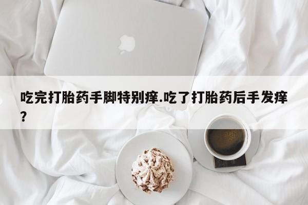 打胎药叫什么名字怎么购买吃完打胎药手脚特别痒.吃了打胎药后手发痒？