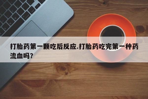 打胎药叫什么名字怎么购买打胎药第一颗吃后反应.打胎药吃完第一种药流血吗？
