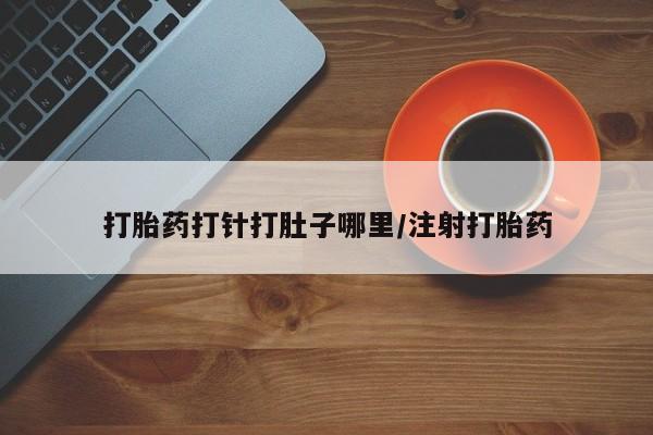 打胎药叫什么名字怎么购买打胎药打针打肚子哪里/注射打胎药