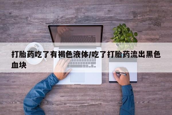 打胎药叫什么名字怎么购买打胎药吃了有褐色液体/吃了打胎药流出黑色血块