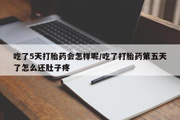 打胎药叫什么名字怎么购买吃了5天打胎药会怎样呢/吃了打胎药第五天了怎么还肚子疼