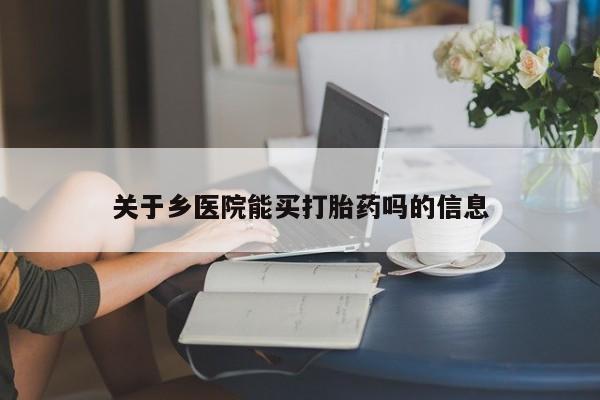 打胎药叫什么名字怎么购买关于乡医院能买打胎药吗的信息