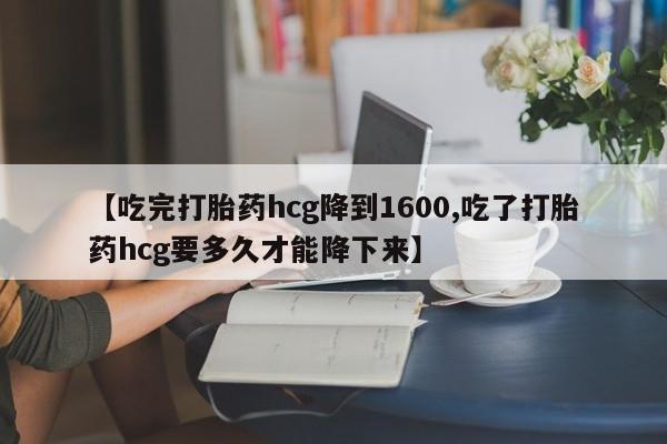 打胎药叫什么名字怎么购买【吃完打胎药hcg降到1600,吃了打胎药hcg要多久才能降下来】