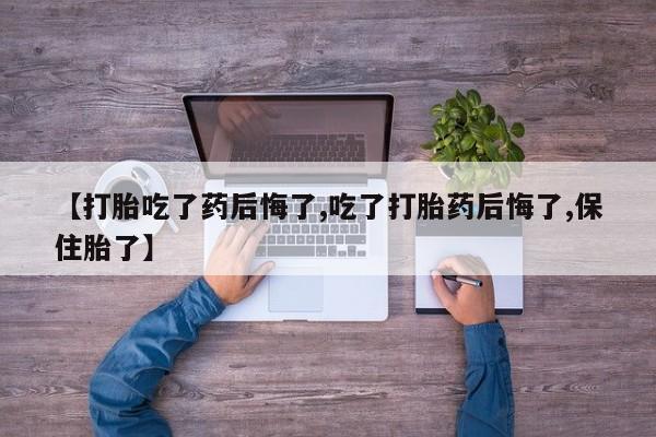 打胎药叫什么名字怎么购买【打胎吃了药后悔了,吃了打胎药后悔了,保住胎了】