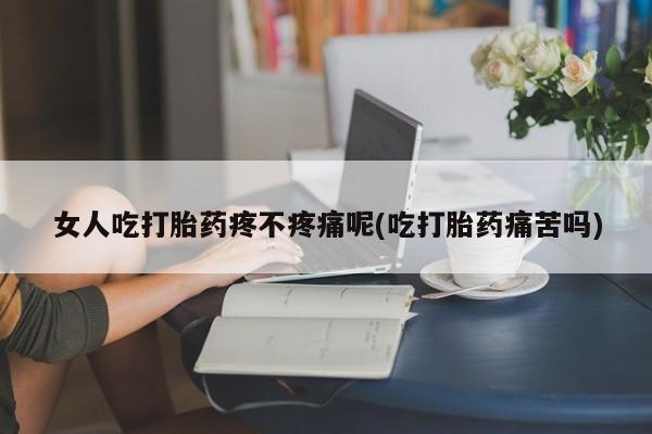 打胎药叫什么名字怎么购买女人吃打胎药疼不疼痛呢(吃打胎药痛苦吗)