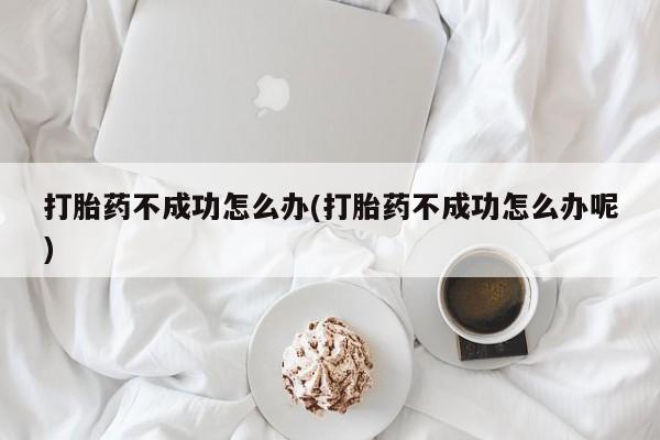 打胎药叫什么名字怎么购买打胎药不成功怎么办(打胎药不成功怎么办呢)