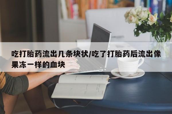 打胎药叫什么名字怎么购买吃打胎药流出几条块状/吃了打胎药后流出像果冻一样的血块