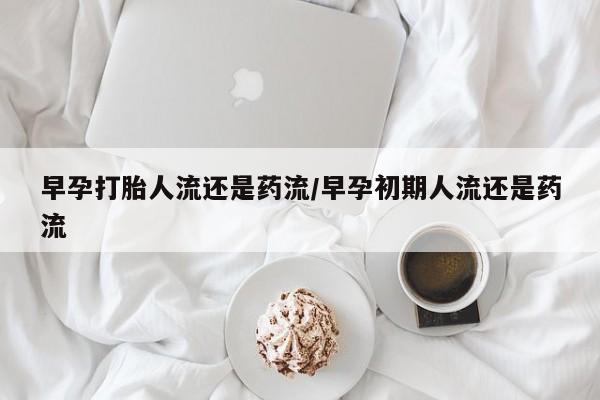 打胎药叫什么名字怎么购买早孕打胎人流还是药流/早孕初期人流还是药流