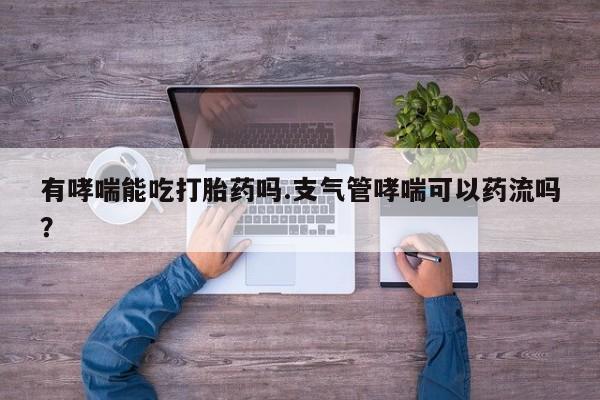 打胎药叫什么名字怎么购买有哮喘能吃打胎药吗.支气管哮喘可以药流吗？