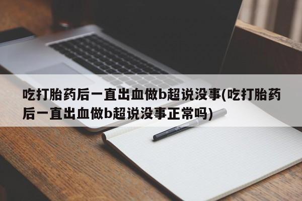 打胎药叫什么名字怎么购买吃打胎药后一直出血做b超说没事(吃打胎药后一直出血做b超说没事正常吗)