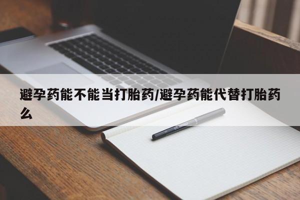 打胎药叫什么名字怎么购买避孕药能不能当打胎药/避孕药能代替打胎药么