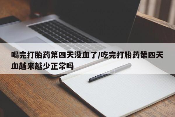 打胎药叫什么名字怎么购买喝完打胎药第四天没血了/吃完打胎药第四天血越来越少正常吗