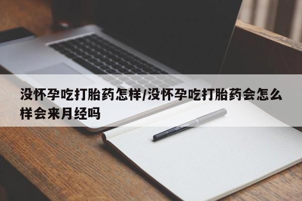 打胎药叫什么名字怎么购买没怀孕吃打胎药怎样/没怀孕吃打胎药会怎么样会来月经吗