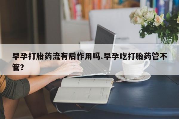 打胎药叫什么名字怎么购买早孕打胎药流有后作用吗.早孕吃打胎药管不管?