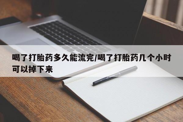 打胎药叫什么名字怎么购买喝了打胎药多久能流完/喝了打胎药几个小时可以掉下来
