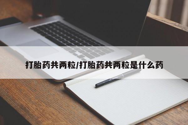 打胎药叫什么名字怎么购买打胎药共两粒/打胎药共两粒是什么药