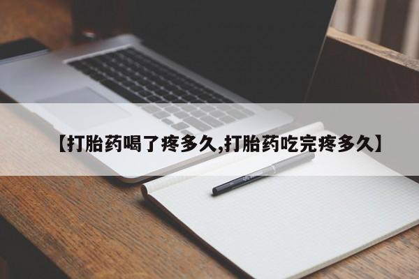 打胎药叫什么名字怎么购买【打胎药喝了疼多久,打胎药吃完疼多久】