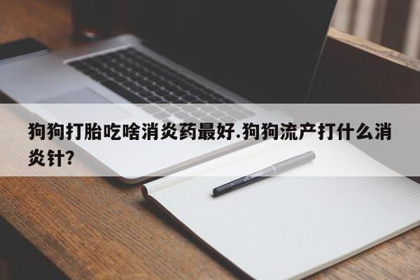 打胎药叫什么名字怎么购买狗狗打胎吃啥消炎药最好.狗狗流产打什么消炎针?