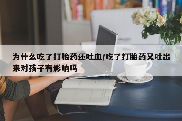 打胎药叫什么名字怎么购买为什么吃了打胎药还吐血/吃了打胎药又吐出来对孩子有影响吗