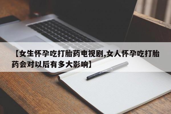 打胎药叫什么名字怎么购买【女生怀孕吃打胎药电视剧,女人怀孕吃打胎药会对以后有多大影响】