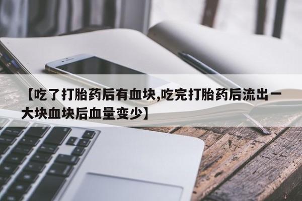 打胎药叫什么名字怎么购买【吃了打胎药后有血块,吃完打胎药后流出一大块血块后血量变少】