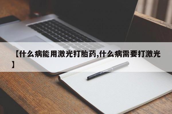 打胎药叫什么名字怎么购买【什么病能用激光打胎药,什么病需要打激光】