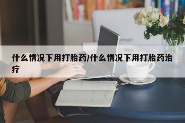 打胎药叫什么名字怎么购买什么情况下用打胎药/什么情况下用打胎药治疗