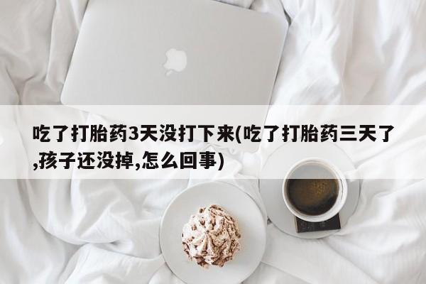 打胎药叫什么名字怎么购买吃了打胎药3天没打下来(吃了打胎药三天了,孩子还没掉,怎么回事)