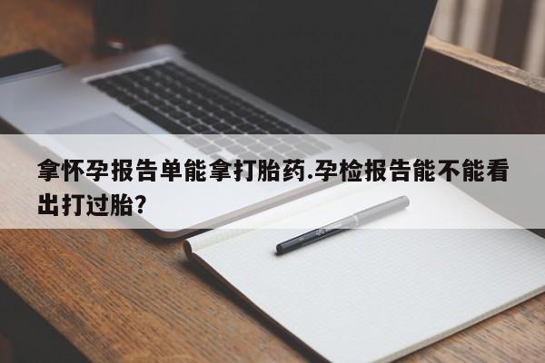 打胎药叫什么名字怎么购买拿怀孕报告单能拿打胎药.孕检报告能不能看出打过胎?