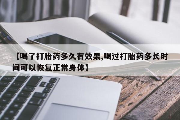 打胎药叫什么名字怎么购买【喝了打胎药多久有效果,喝过打胎药多长时间可以恢复正常身体】