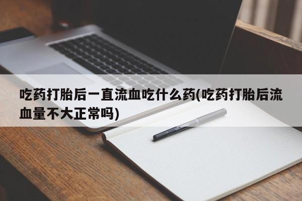 打胎药叫什么名字怎么购买吃药打胎后一直流血吃什么药(吃药打胎后流血量不大正常吗)