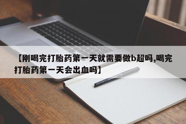 打胎药叫什么名字怎么购买【刚喝完打胎药第一天就需要做b超吗,喝完打胎药第一天会出血吗】