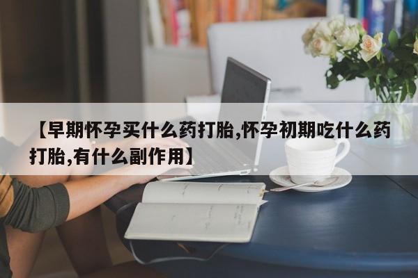 打胎药叫什么名字怎么购买【早期怀孕买什么药打胎,怀孕初期吃什么药打胎,有什么副作用】