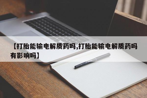 打胎药叫什么名字怎么购买【打胎能输电解质药吗,打胎能输电解质药吗有影响吗】
