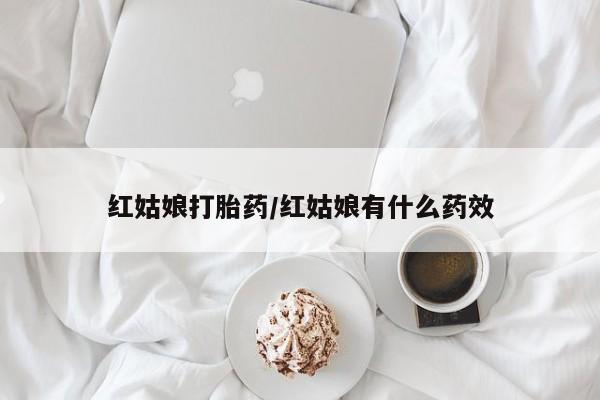 打胎药叫什么名字怎么购买红姑娘打胎药/红姑娘有什么药效