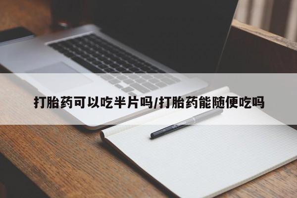 打胎药叫什么名字怎么购买打胎药可以吃半片吗/打胎药能随便吃吗