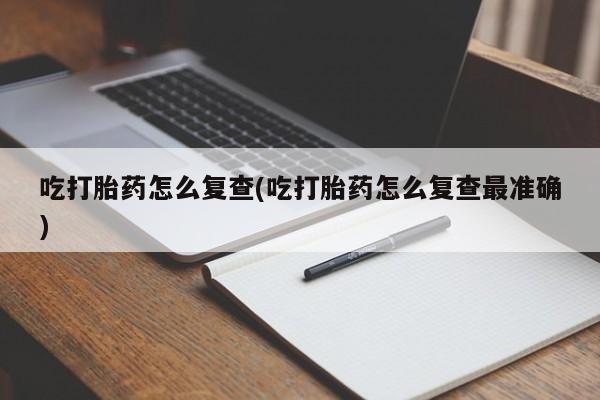 打胎药叫什么名字怎么购买吃打胎药怎么复查(吃打胎药怎么复查最准确)